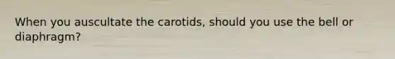 When you auscultate the carotids, should you use the bell or diaphragm?