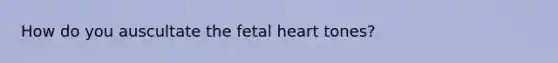 How do you auscultate the fetal heart tones?