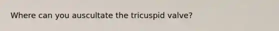 Where can you auscultate the tricuspid valve?