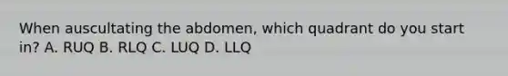 When auscultating the abdomen, which quadrant do you start in? A. RUQ B. RLQ C. LUQ D. LLQ