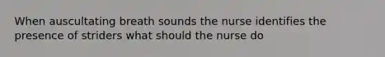 When auscultating breath sounds the nurse identifies the presence of striders what should the nurse do