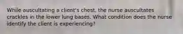 While auscultating a client's chest, the nurse auscultates crackles in the lower lung bases. What condition does the nurse identify the client is experiencing?