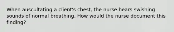 When auscultating a client's chest, the nurse hears swishing sounds of normal breathing. How would the nurse document this finding?