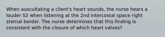 When auscultating a client's heart sounds, the nurse hears a louder S2 when listening at the 2nd intercostal space right sternal border. The nurse determines that this finding is consistent with the closure of which heart valves?