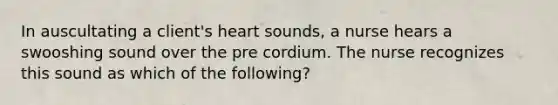 In auscultating a client's heart sounds, a nurse hears a swooshing sound over the pre cordium. The nurse recognizes this sound as which of the following?