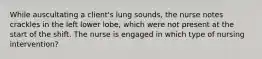 While auscultating a client's lung sounds, the nurse notes crackles in the left lower lobe, which were not present at the start of the shift. The nurse is engaged in which type of nursing intervention?