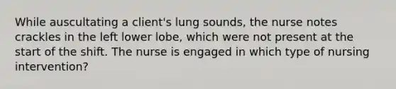 While auscultating a client's lung sounds, the nurse notes crackles in the left lower lobe, which were not present at the start of the shift. The nurse is engaged in which type of nursing intervention?