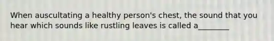 When auscultating a healthy person's chest, the sound that you hear which sounds like rustling leaves is called a________