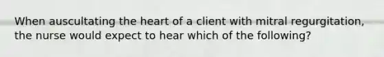 When auscultating the heart of a client with mitral regurgitation, the nurse would expect to hear which of the following?