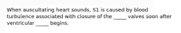 When auscultating heart sounds, S1 is caused by blood turbulence associated with closure of the _____ valves soon after ventricular _____ begins.