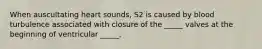 When auscultating heart sounds, S2 is caused by blood turbulence associated with closure of the _____ valves at the beginning of ventricular _____.