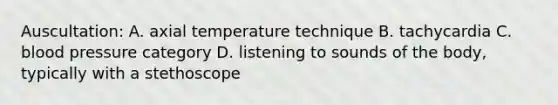 Auscultation: A. axial temperature technique B. tachycardia C. blood pressure category D. listening to sounds of the body, typically with a stethoscope