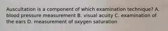 Auscultation is a component of which examination technique? A. blood pressure measurement B. visual acuity C. examination of the ears D. measurement of oxygen saturation