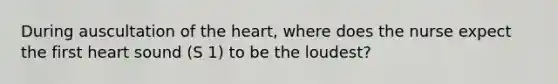 During auscultation of the heart, where does the nurse expect the first heart sound (S 1) to be the loudest?