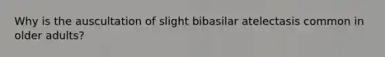 Why is the auscultation of slight bibasilar atelectasis common in older adults?