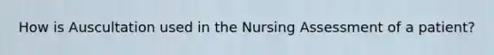 How is Auscultation used in the Nursing Assessment of a patient?