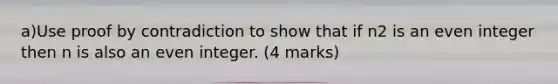 a)Use proof by contradiction to show that if n2 is an even integer then n is also an even integer. (4 marks)