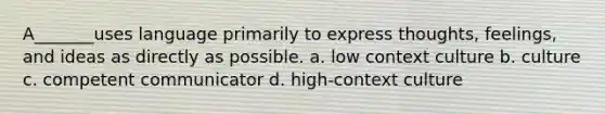 A_______uses language primarily to express thoughts, feelings, and ideas as directly as possible. a. low context culture b. culture c. competent communicator d. high-context culture