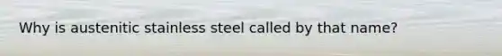 Why is austenitic stainless steel called by that name?