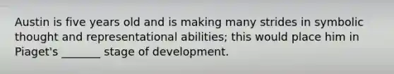 Austin is five years old and is making many strides in symbolic thought and representational abilities; this would place him in Piaget's _______ stage of development.