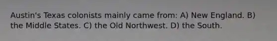 Austin's Texas colonists mainly came from: A) New England. B) the Middle States. C) the Old Northwest. D) the South.