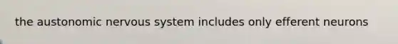 the austonomic nervous system includes only efferent neurons