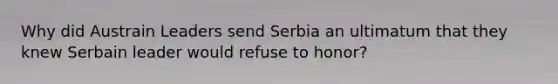 Why did Austrain Leaders send Serbia an ultimatum that they knew Serbain leader would refuse to honor?