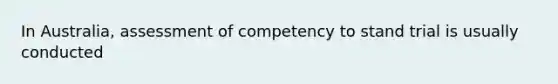 In Australia, assessment of competency to stand trial is usually conducted