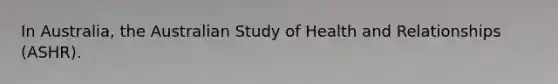 In Australia, the Australian Study of Health and Relationships (ASHR).