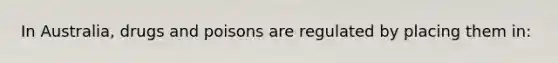 In Australia, drugs and poisons are regulated by placing them in: