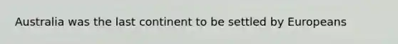 Australia was the last continent to be settled by Europeans