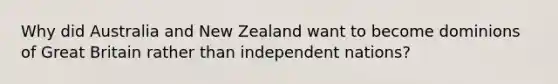 Why did Australia and New Zealand want to become dominions of Great Britain rather than independent nations?