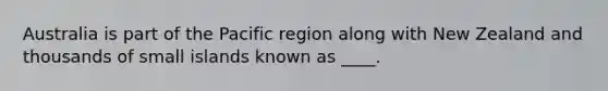 Australia is part of the Pacific region along with New Zealand and thousands of small islands known as ____.