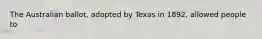 The Australian ballot, adopted by Texas in 1892, allowed people to