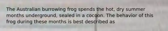 The Australian burrowing frog spends the hot, dry summer months underground, sealed in a cocoon. The behavior of this frog during these months is best described as