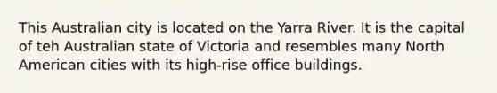 This Australian city is located on the Yarra River. It is the capital of teh Australian state of Victoria and resembles many North American cities with its high-rise office buildings.