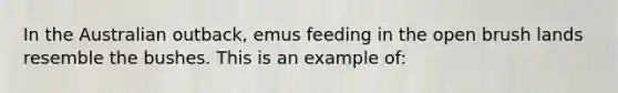 In the Australian outback, emus feeding in the open brush lands resemble the bushes. This is an example of: