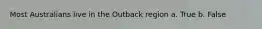 Most Australians live in the Outback region a. True b. False