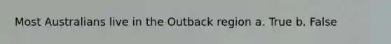 Most Australians live in the Outback region a. True b. False