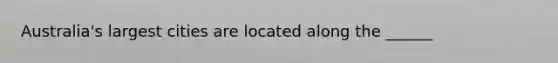 Australia's largest cities are located along the ______