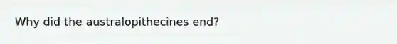 Why did the australopithecines end?