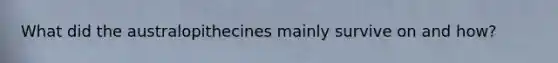 What did the australopithecines mainly survive on and how?