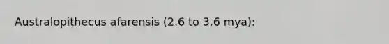 Australopithecus afarensis (2.6 to 3.6 mya):