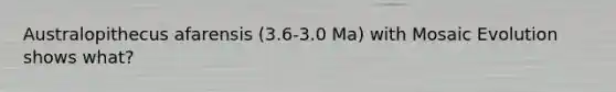 Australopithecus afarensis (3.6-3.0 Ma) with Mosaic Evolution shows what?