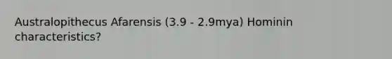 Australopithecus Afarensis (3.9 - 2.9mya) Hominin characteristics?