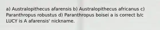 a) Australopithecus afarensis b) Australopithecus africanus c) Paranthropus robustus d) Paranthropus boisei a is correct b/c LUCY is A afarensis' nickname.