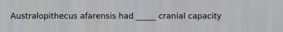 Australopithecus afarensis had _____ cranial capacity