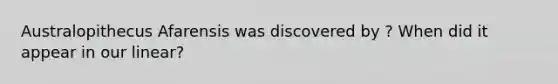 Australopithecus Afarensis was discovered by ? When did it appear in our linear?