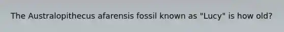 The Australopithecus afarensis fossil known as "Lucy" is how old?