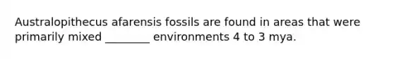 Australopithecus afarensis fossils are found in areas that were primarily mixed ________ environments 4 to 3 mya.